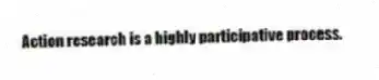Action research is a highly participative process.