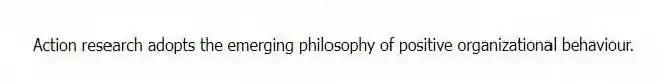 Action research adopts the emerging philosophy of positive organizational behaviour.