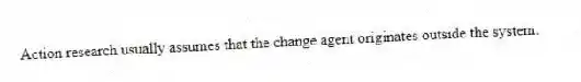 Action research usually assumes that the change agent originates outside the system.