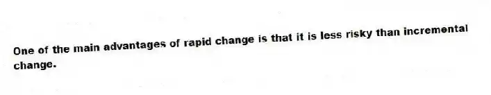 One of the main advantages of rapid change is that it is less risky than incremental change.