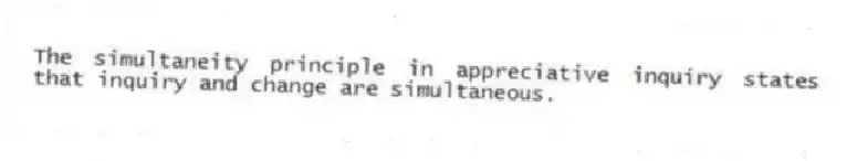 The simultaneity principle in appreciative inquiry states that inquiry and change are simultaneous.