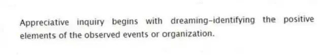 Appreciative inquiry begins with dreaming-identifying the positive elements of the observed events or organization.