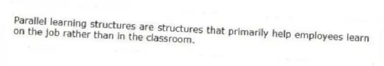 Parallel learning structures are structures that primarily help employees learn on the job rather than in the classroom.