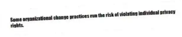Some organizational change practices run the risk of violating individual privacy rights.