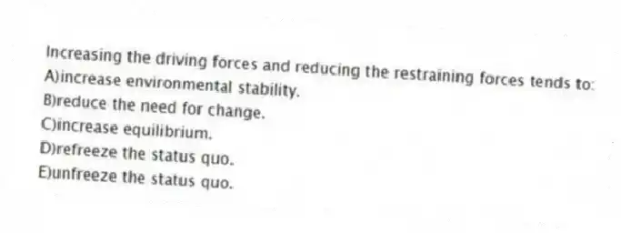 Increasing the driving forces and reducing the restraining forces tends to:
A)increase environmental stability.
B)reduce the need for change.
C)increase equilibrium.
D)refreeze the status quo.
E)unfreeze the status quo.