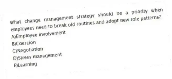 What change management strategy should be a priority when employees need to break old routines and adopt new role patterns?
A)Employee involvement
B)Coercion
C)Negotiation
D)Stress management
E)Learning