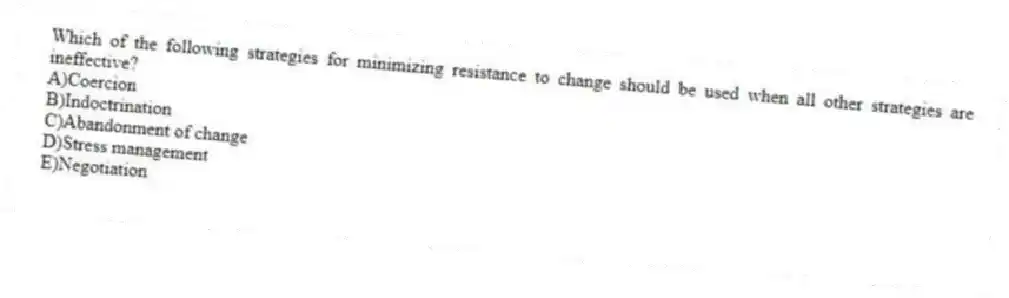 Which of the following strategies for minimizing resistance to change should be used when all other strategies are ineffective?
A)Coercion
B)Indoctrination
C)Abandonment of change
D)Stress management
E)Negotiation