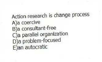 Action research is change process
A)a coercive
B)a consultant-free
C)a parallel organization
D)a problem-focused
E)an autocratic