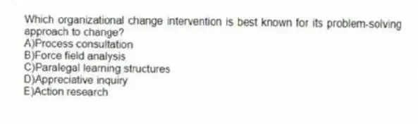 Which organizational change intervention is best known for its problem-solving approach to change?
A)Process consultation
B)Force field analysis
C)Paralegal learning structures
D)Appreciative inquiry
E)Action research
