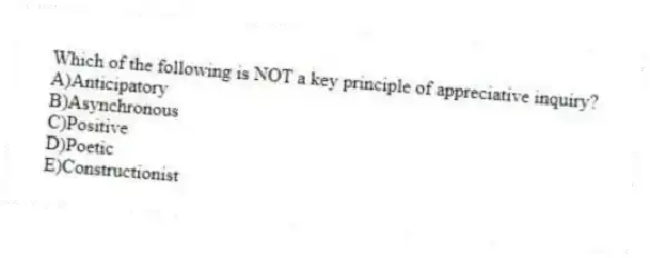 Which of the following is NOT a key principle of appreciative inquiry?
A)Anticipatory
B)Asynchronous
C)Positive
D)Poetic
E)Constructionist