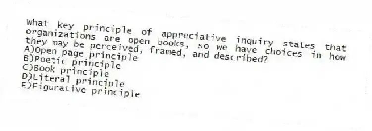 What key principle of appreciative inquiry states that organizations are open books, so we have choices in how they may be perceived, framed, and described?
A)Open page principle
B)Poetic principle
C)Book principle
D)Literal principle
E)Figurative principle