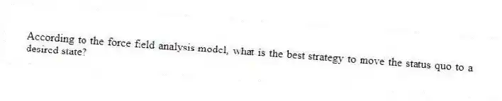 According to the force field analysis model, what is the best strategy to move the status quo to a desired state?