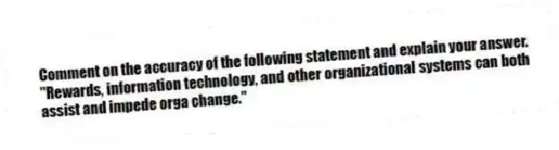 Comment on the accuracy of the following statement and explain your answer.
"Rewards, information technology, and other organizational systems can both assist and impede orga change."