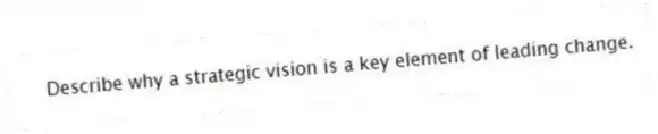 Describe why a strategic vision is a key element of leading change.