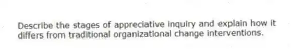 Describe the stages of appreciative inquiry and explain how it differs from traditional organizational change interventions.