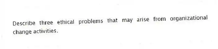 Describe three ethical problems that may arise from organizational change activities.