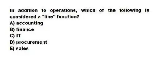 In addition to operations, which of the following is considered a "line" function?
A) accounting
B) finance
C) IT
D) procurement
E) sales