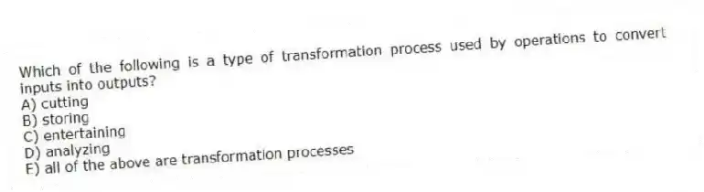 Which of the following is a type of transformation process used by operations to convert inputs into outputs?
A) cutting
B) storing
C) entertaining
D) analyzing
E) all of the above are transformation processes