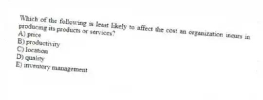 Which of the following is least likely to affect the cost an organization incurs in producing its products or services?
A) price
B) productivity
C) location
D) quality
E) inventory management