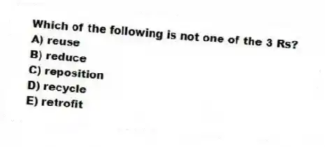 Which of the following is not one of the 3 Rs?
A) reuse
B) reduce
C) reposition
D) recycle
E) retrofit