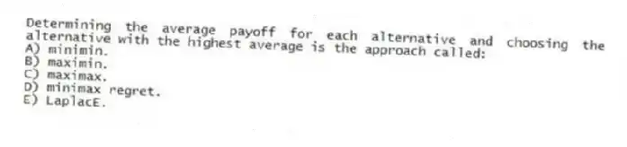 Determining the average payoff for each alternative and choosing the alternative with the highest average is the approach called:
A) minimin.
B) maximin.
C) maximax.
D) minimax regret.
E) LaplacE.