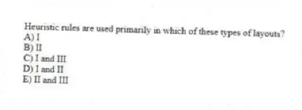 Heuristic rules are used primarily in which of these types of layouts?
A) I
B) II
C) I and III
D) I and II
E) II and III