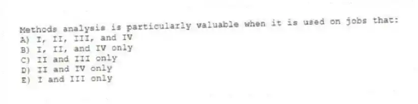 Methods analysis is particularly valuable when it is used on jobs that:
A) I, II, III, and IV
B) I, II, and IV only
C) II and III only
D) II and IV only
E) I and III only