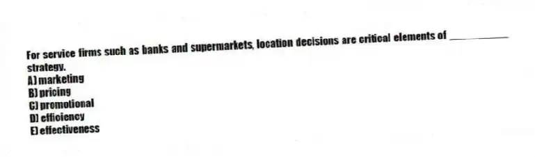 For service firms such as banks and supermarkets, location decisions are critical elements of __________ strategy.
A) marketing
B) pricing
C) promotional
D) efficiency
E) effectiveness