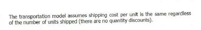 The transportation model assumes shipping cost per unit is the same regardless of the number of units shipped (there are no quantity discounts).