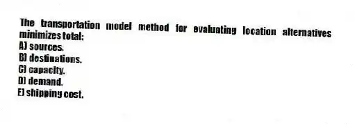 The transportation model method for evaluating location alternatives minimizes total:
A) sources.
B) destinations.
C) capacity.
D) demand.
E) shipping cost.