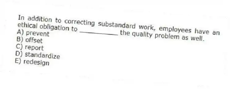 In addition to correcting substandard work, employees have an ethical obligation to __________ the quality problem as well.
A) prevent
B) offset
C) report
D) standardize
E) redesign