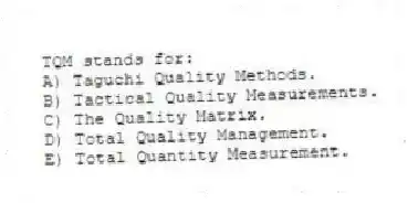 TQM stands for:
A) Taguchi Quality Methods.
B) Tactical Quality Measurements.
C) The Quality Matrix.
D) Total Quality Management.
E) Total Quantity Measurement.