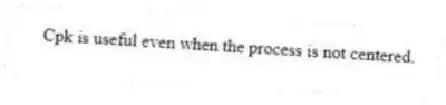 Cpk is useful even when the process is not centered.