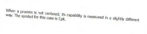 When a process is not centered, its capability is measured in a slightly different way. The symbol for this case is Cpk.