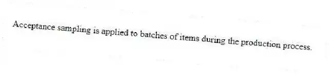 Acceptance sampling is applied to batches of items during the production process.