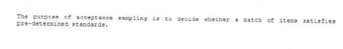 The purpose of acceptance sampling is to decide whether a batch of items satisfies pre-determined standards.
