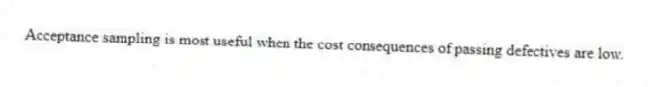 Acceptance sampling is most useful when the cost consequences of passing defectives are low.