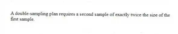 A double-sampling plan requires a second sample of exactly twice the size of the first sample.