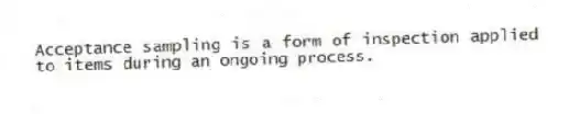 Acceptance sampling is a form of inspection applied to items during an ongoing process.