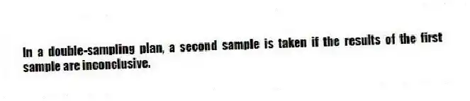In a double-sampling plan, a second sample is taken if the results of the first sample are inconclusive.