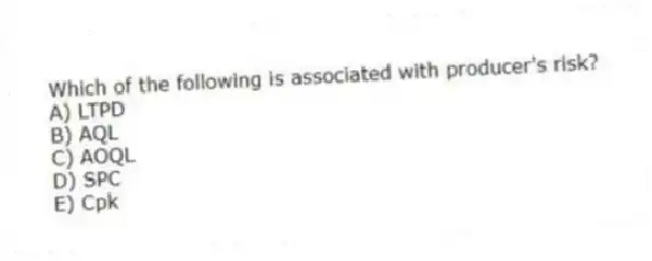 Which of the following is associated with producer's risk?
A) LTPD
B) AQL
C) AOQL
D) SPC
E) Cpk