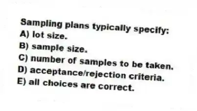 Sampling plans typically specify:
A) lot size.
B) sample size.
C) number of samples to be taken.
D) acceptance/rejection criteria.
E) all choices are correct.