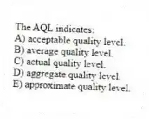 The AQL indicates:
A) acceptable quality level.
B) average quality level.
C) actual quality level.
D) aggregate quality level.
E) approximate quality level.
