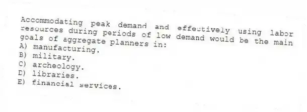 Accommodating peak demand and effectively using labor resources during periods of low demand would be the main goals of aggregate planners in:
A) manufacturing.
B) military.
C) archeology.
D) libraries.
E) financial services.