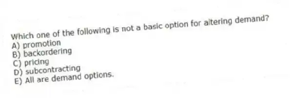 Which one of the following is not a basic option for altering demand?
A) promotion
B) backordering
C) pricing
D) subcontracting
E) All are demand options.