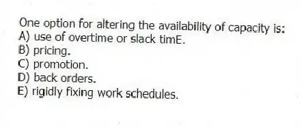 One option for altering the availability of capacity is:
A) use of overtime or slack timE.
B) pricing.
C) promotion.
D) back orders.
E) rigidly fixing work schedules.