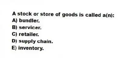 A stock or store of goods is called a(n):
A) bundler.
B) servicer.
C) retailer.
D) supply chain.
E) inventory.