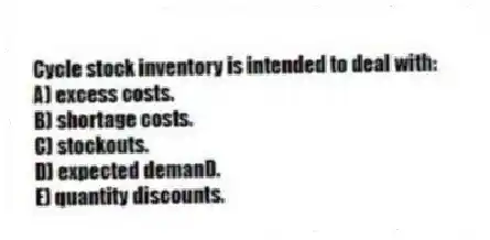 Cycle stock inventory is intended to deal with:
A) excess costs.
B) shortage costs.
C) stockouts.
D) expected demanD.
E) quantity discounts.