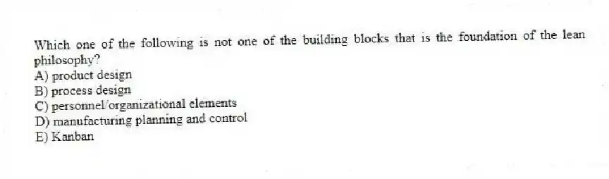 Which one of the following is not one of the building blocks that is the foundation of the lean philosophy?
A) product design
B) process design
C) personnel/organizational elements
D) manufacturing planning and control
E) Kanban