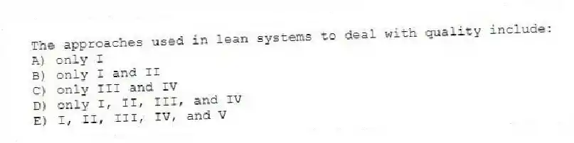 The approaches used in lean systems to deal with quality include:
A) only I
B) only I and II
C) only III and IV
D) only I, II, III, and IV
E) I, II, III, IV, and V